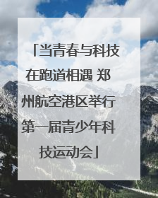 当青春与科技在跑道相遇 郑州航空港区举行第一届青少年科技运动会