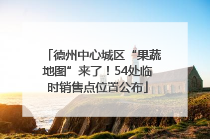 德州中心城区“果蔬地图”来了！54处临时销售点位置公布