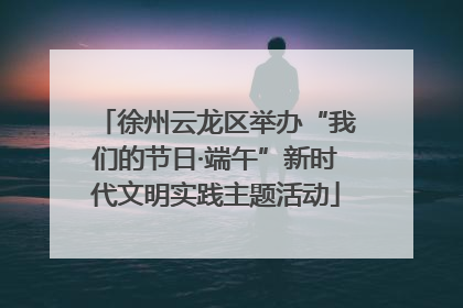 徐州云龙区举办“我们的节日·端午”新时代文明实践主题活动