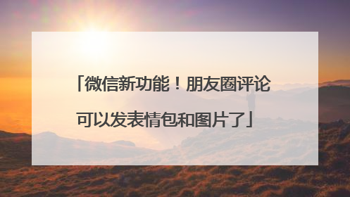 微信新功能！朋友圈评论可以发表情包和图片了