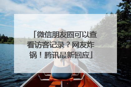 微信朋友圈可以查看访客记录？网友炸锅！腾讯最新回应