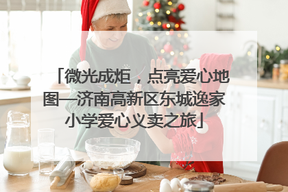 微光成炬，点亮爱心地图—济南高新区东城逸家小学爱心义卖之旅