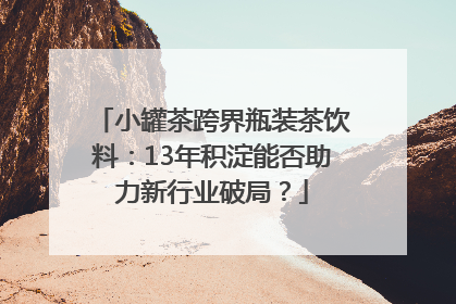 小罐茶跨界瓶装茶饮料：13年积淀能否助力新行业破局？
