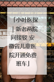 小叶医探｜新老两院间接驳 安徽省儿童医院开通免费班车