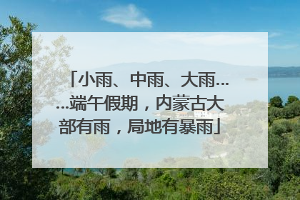 小雨、中雨、大雨……端午假期，内蒙古大部有雨，局地有暴雨