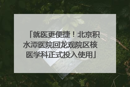 就医更便捷！北京积水潭医院回龙观院区核医学科正式投入使用