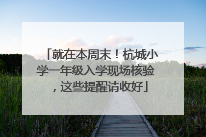 就在本周末！杭城小学一年级入学现场核验，这些提醒请收好