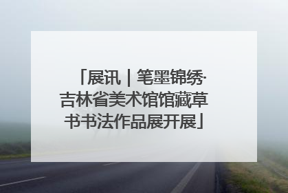 展讯｜笔墨锦绣·吉林省美术馆馆藏草书书法作品展开展