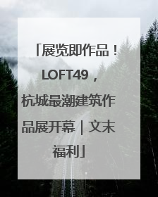 展览即作品！LOFT49，杭城最潮建筑作品展开幕｜文末福利