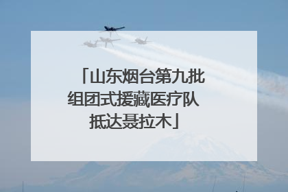 山东烟台第九批组团式援藏医疗队抵达聂拉木
