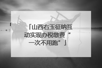 山西右玉征纳互动实现办税缴费“一次不用跑”