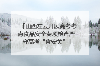 山西左云开展高考考点食品安全专项检查严守高考“食安关”