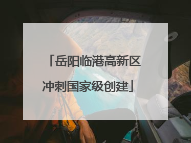 岳阳临港高新区冲刺国家级创建