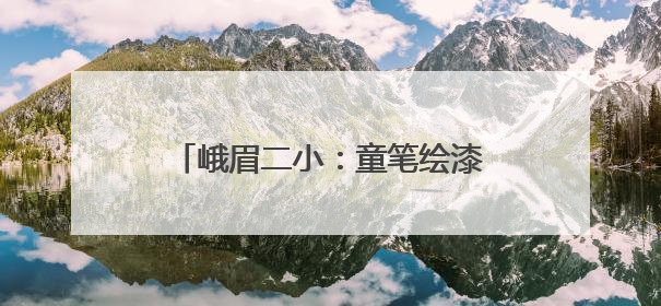 峨眉二小：童笔绘漆彩，“非遗”正青春