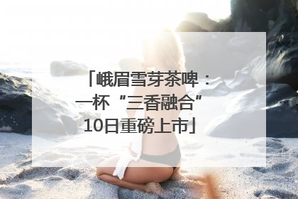 峨眉雪芽茶啤：一杯“三香融合”10日重磅上市