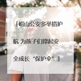崂山公安多举措护航 为孩子们撑起安全成长“保护伞”