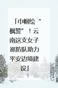 巾帼绘“枫警”！云南这支女子巡防队助力平安边境建设