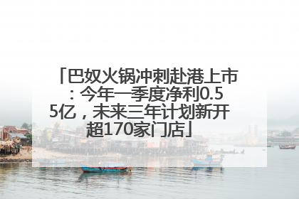 巴奴火锅冲刺赴港上市：今年一季度净利0.55亿，未来三年计划新开超170家门店