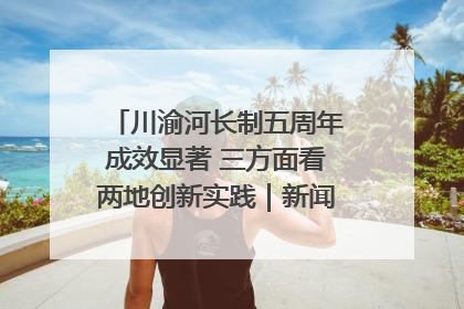 川渝河长制五周年成效显著 三方面看两地创新实践｜新闻发布最前线