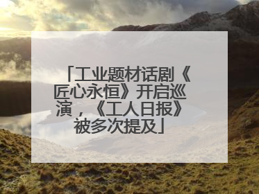 工业题材话剧《匠心永恒》开启巡演，《工人日报》被多次提及