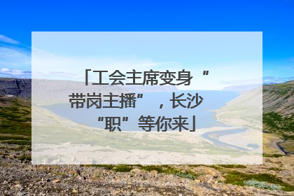 工会主席变身“带岗主播”，长沙“职”等你来