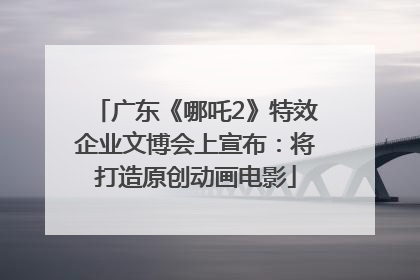 广东《哪吒2》特效企业文博会上宣布：将打造原创动画电影