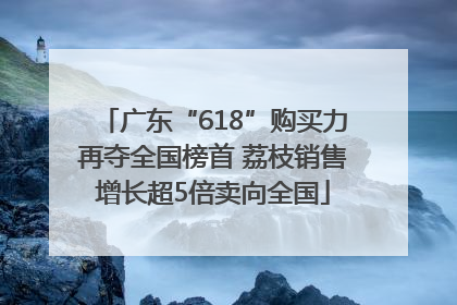 广东“618”购买力再夺全国榜首 荔枝销售增长超5倍卖向全国