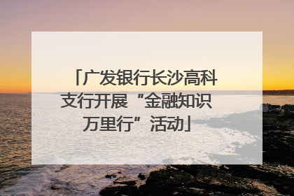 广发银行长沙高科支行开展“金融知识万里行”活动