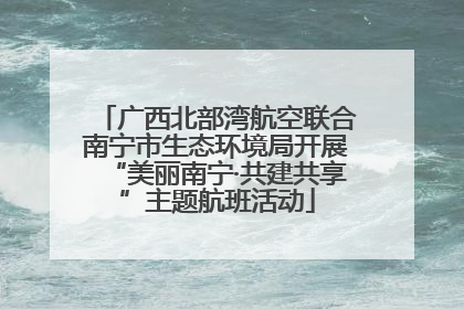 广西北部湾航空联合南宁市生态环境局开展“美丽南宁·共建共享”主题航班活动