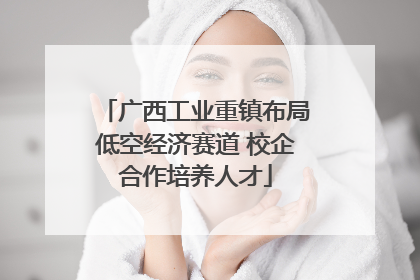 广西工业重镇布局低空经济赛道 校企合作培养人才