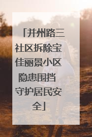 并州路三社区拆除宝佳丽景小区隐患围挡 守护居民安全