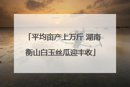 平均亩产上万斤 湖南衡山白玉丝瓜迎丰收