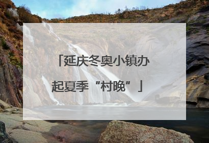 延庆冬奥小镇办起夏季“村晚”