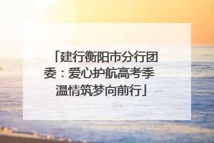 建行衡阳市分行团委：爱心护航高考季 温情筑梦向前行