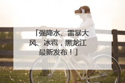 强降水、雷暴大风、冰雹，黑龙江最新发布！
