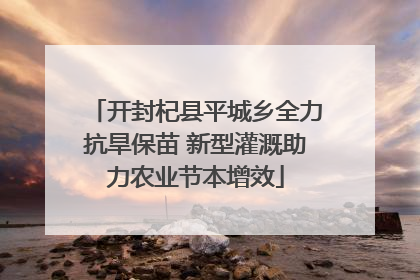 开封杞县平城乡全力抗旱保苗 新型灌溉助力农业节本增效