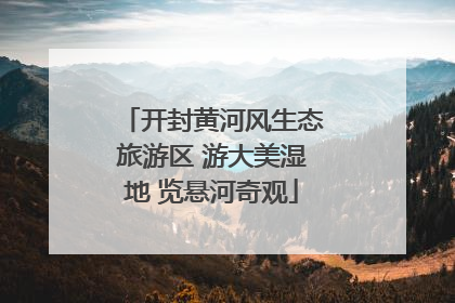 开封黄河风生态旅游区 游大美湿地 览悬河奇观