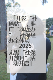 开设“补给站”，推广“就近办”，社保经办全体验——2025无锡“社保开放月”活动开启