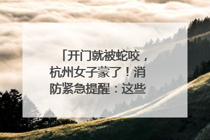 开门就被蛇咬，杭州女子蒙了！消防紧急提醒：这些方法都不靠谱！