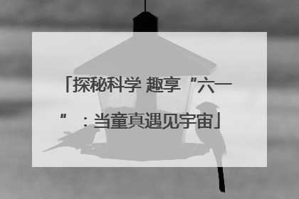 探秘科学 趣享“六一”：当童真遇见宇宙