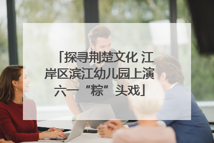 探寻荆楚文化 江岸区滨江幼儿园上演六一“粽”头戏