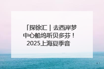 探徐汇｜去西岸梦中心船坞听贝多芬！2025上海夏季音乐节公布节目阵容