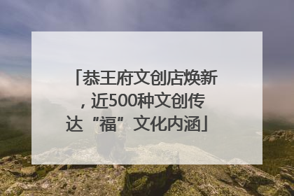 恭王府文创店焕新，近500种文创传达“福”文化内涵