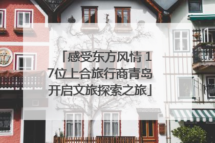 感受东方风情 17位上合旅行商青岛开启文旅探索之旅