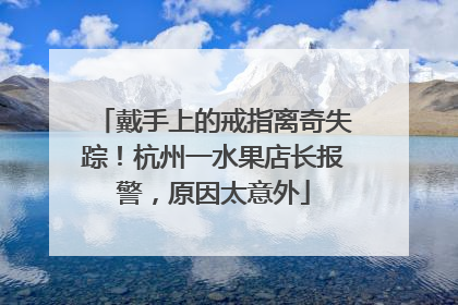戴手上的戒指离奇失踪！杭州一水果店长报警，原因太意外