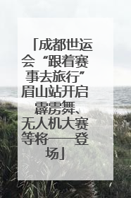 成都世运会“跟着赛事去旅行”眉山站开启 霹雳舞、无人机大赛等将一一登场
