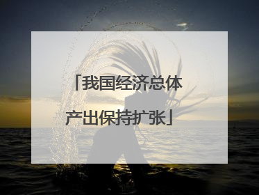 我国经济总体产出保持扩张