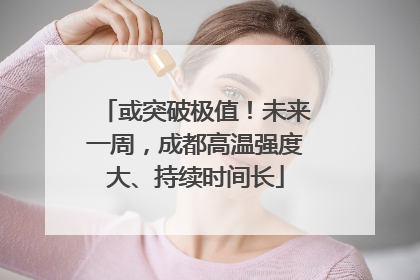 或突破极值！未来一周，成都高温强度大、持续时间长