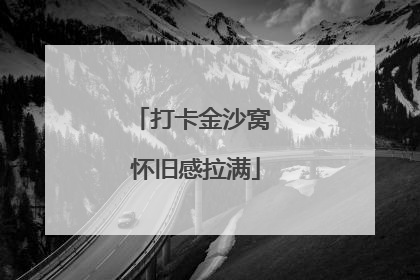 打卡金沙窝 怀旧感拉满