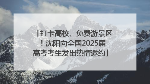 打卡高校、免费游景区！沈阳向全国2025届高考考生发出热情邀约